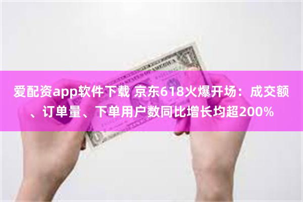 爱配资app软件下载 京东618火爆开场：成交额、订单量、下单用户数同比增长均超200%