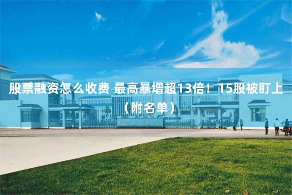 股票融资怎么收费 最高暴增超13倍！15股被盯上（附名单）