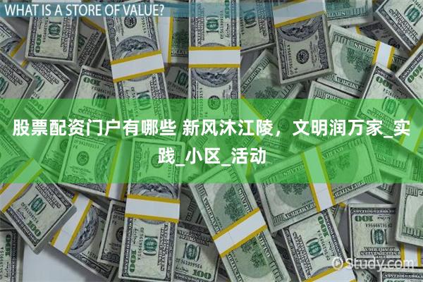 股票配资门户有哪些 新风沐江陵，文明润万家_实践_小区_活动