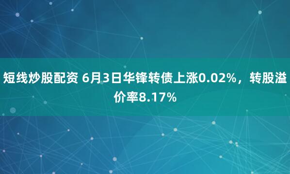 短线炒股配资 6月3日华锋转债上涨0.02%，转股溢价率8.17%