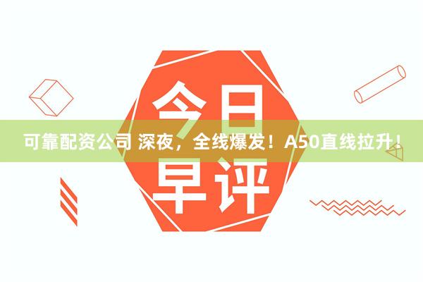 可靠配资公司 深夜，全线爆发！A50直线拉升！