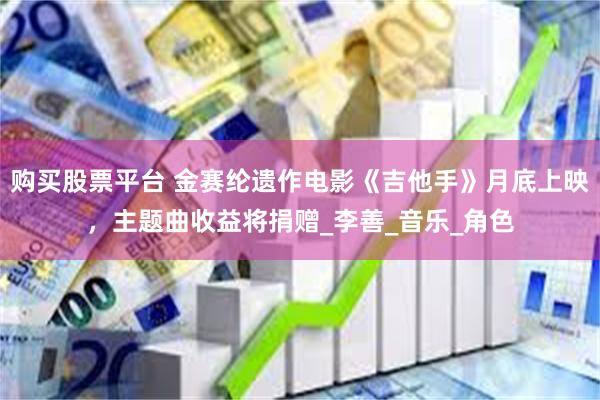 购买股票平台 金赛纶遗作电影《吉他手》月底上映，主题曲收益将捐赠_李善_音乐_角色
