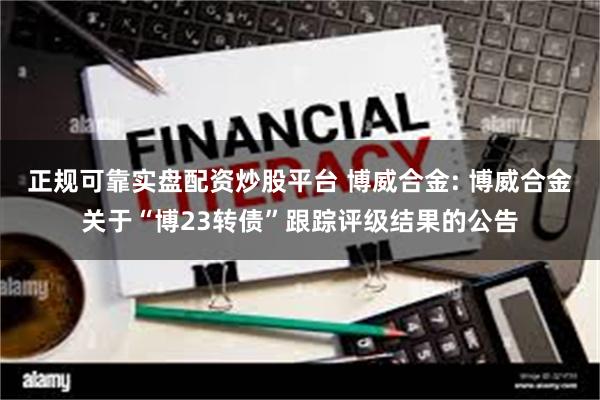正规可靠实盘配资炒股平台 博威合金: 博威合金关于“博23转债”跟踪评级结果的公告