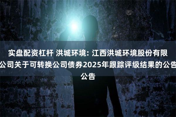 实盘配资杠杆 洪城环境: 江西洪城环境股份有限公司关于可转换公司债券2025年跟踪评级结果的公告