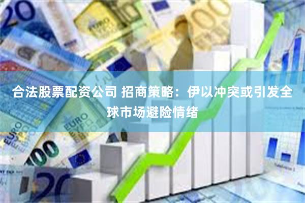 合法股票配资公司 招商策略：伊以冲突或引发全球市场避险情绪
