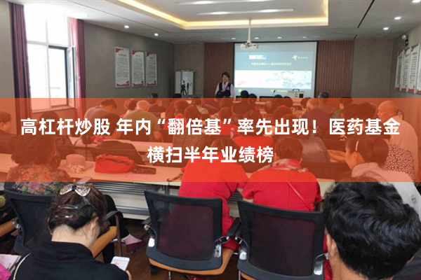 高杠杆炒股 年内“翻倍基”率先出现！医药基金横扫半年业绩榜