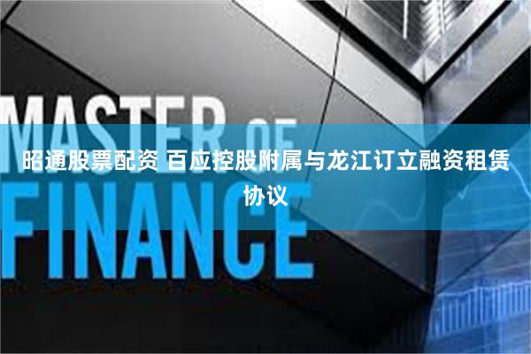 昭通股票配资 百应控股附属与龙江订立融资租赁协议