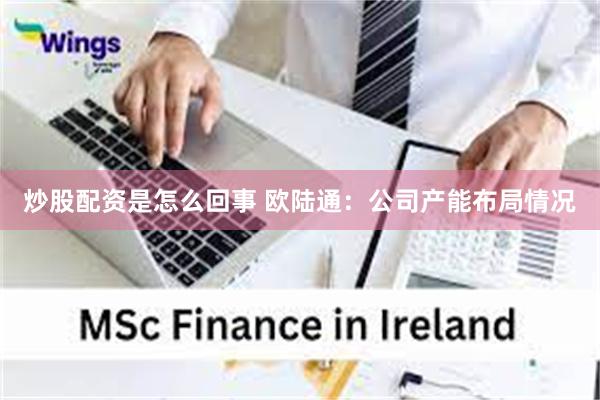炒股配资是怎么回事 欧陆通：公司产能布局情况