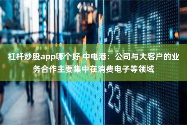 杠杆炒股app哪个好 中电港：公司与大客户的业务合作主要集中在消费电子等领域