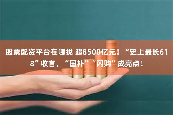 股票配资平台在哪找 超8500亿元！“史上最长618”收官，“国补”“闪购”成亮点！