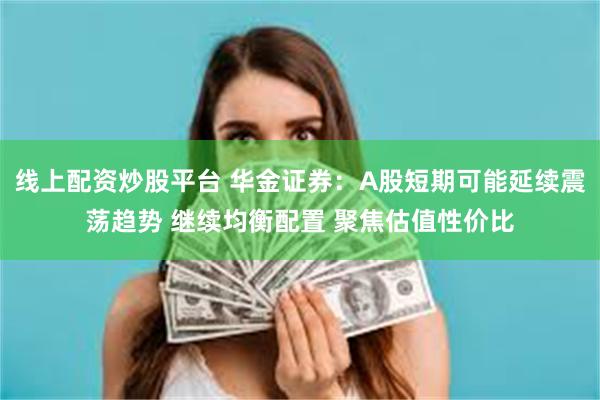 线上配资炒股平台 华金证券：A股短期可能延续震荡趋势 继续均衡配置 聚焦估值性价比
