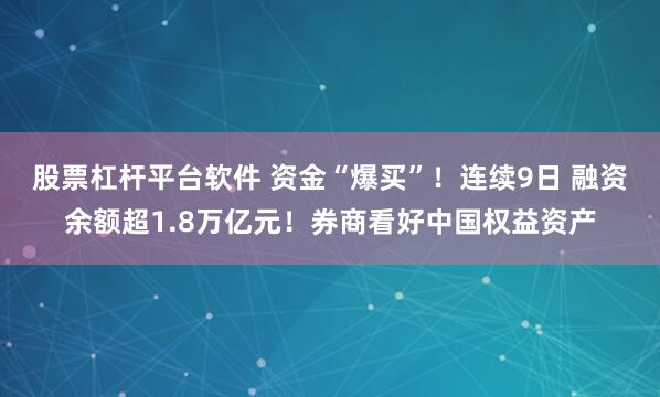 股票杠杆平台软件 资金“爆买”！连续9日 融资余额超1.8万亿元！券商看好中国权益资产
