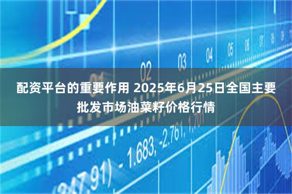配资平台的重要作用 2025年6月25日全国主要批发市场油菜籽价格行情