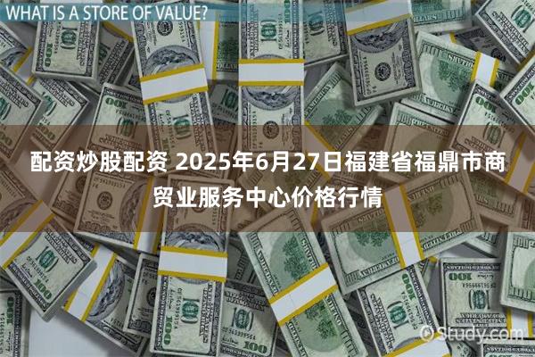 配资炒股配资 2025年6月27日福建省福鼎市商贸业服务中心价格行情