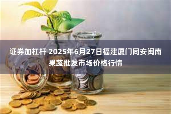 证券加杠杆 2025年6月27日福建厦门同安闽南果蔬批发市场价格行情