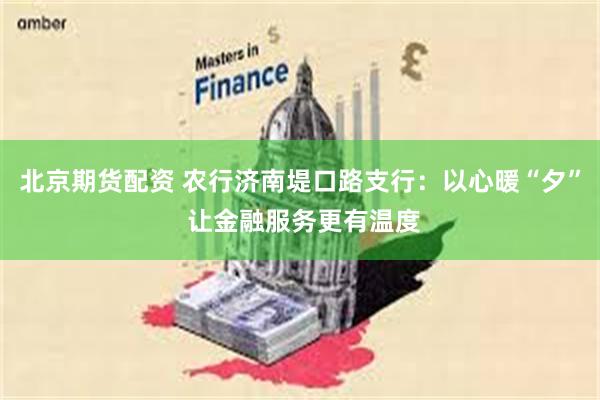 北京期货配资 农行济南堤口路支行：以心暖“夕” 让金融服务更有温度