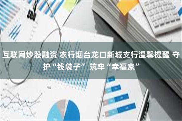 互联网炒股融资 农行烟台龙口新城支行温馨提醒 守护“钱袋子” 筑牢“幸福家”