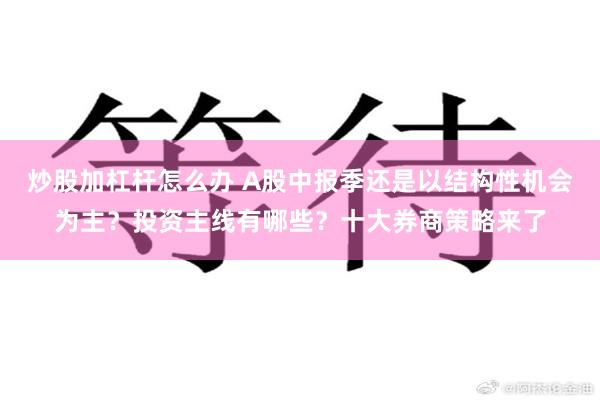 炒股加杠杆怎么办 A股中报季还是以结构性机会为主？投资主线有哪些？十大券商策略来了