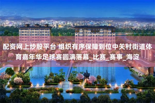 配资网上炒股平台 组织有序保障到位中关村街道体育嘉年华足球赛圆满落幕_比赛_赛事_海淀