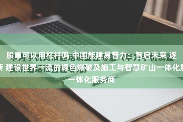 股票可以用杠杆吗 中国能建易普力：智启未来 逐绿向新 建设世界一流的绿色爆破及施工与智慧矿山一体化服务商