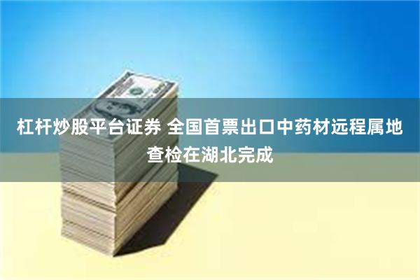 杠杆炒股平台证券 全国首票出口中药材远程属地查检在湖北完成