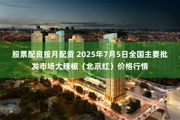 股票配资按月配资 2025年7月5日全国主要批发市场大辣椒（北京红）价格行情