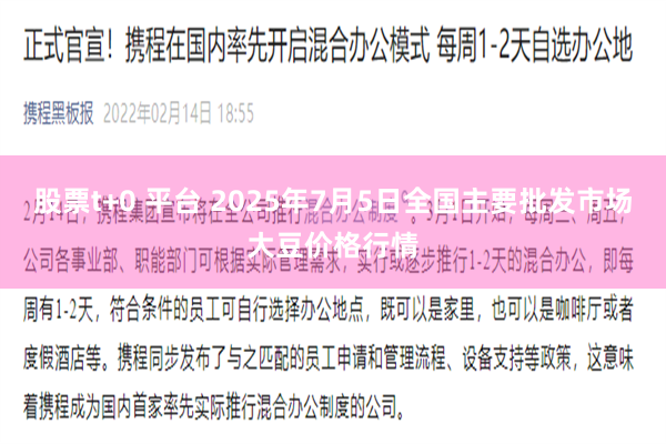 股票t+0 平台 2025年7月5日全国主要批发市场大豆价格行情
