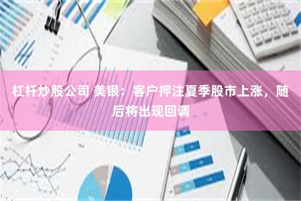 杠杆炒股公司 美银：客户押注夏季股市上涨，随后将出现回调