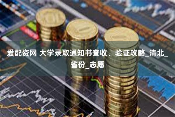 爱配资网 大学录取通知书查收、验证攻略_清北_省份_志愿