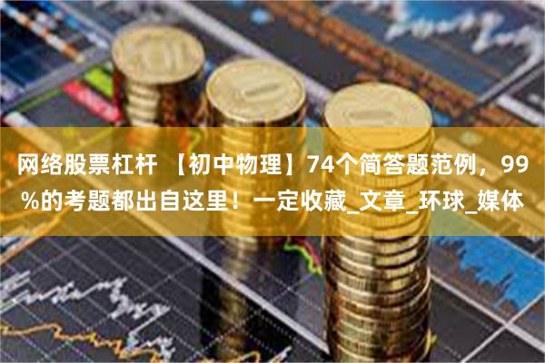 网络股票杠杆 【初中物理】74个简答题范例，99%的考题都出自这里！一定收藏_文章_环球_媒体