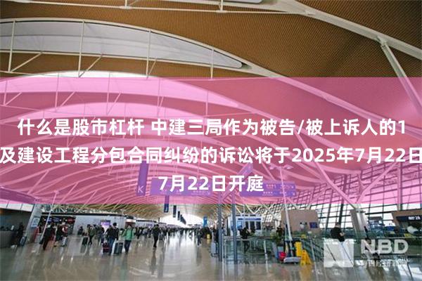 什么是股市杠杆 中建三局作为被告/被上诉人的1起涉及建设工程分包合同纠纷的诉讼将于2025年7月22日开庭