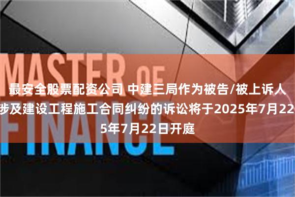 最安全股票配资公司 中建三局作为被告/被上诉人的1起涉及建设工程施工合同纠纷的诉讼将于2025年7月22日开庭