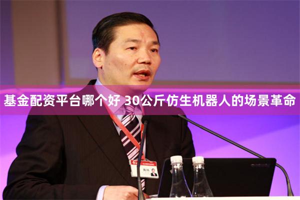 基金配资平台哪个好 30公斤仿生机器人的场景革命