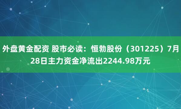 外盘黄金配资 股市必读：恒勃股份（301225）7月28日主力资金净流出2244.98万元