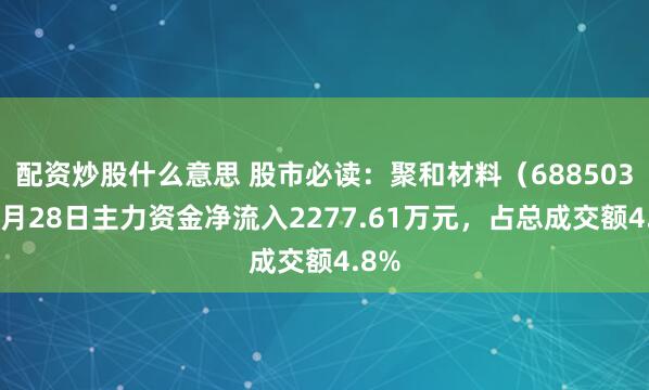 配资炒股什么意思 股市必读：聚和材料（688503）7月28日主力资金净流入2277.61万元，占总成交额4.8%
