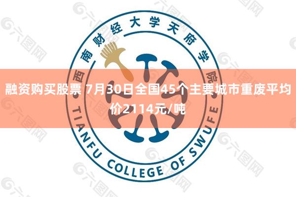 融资购买股票 7月30日全国45个主要城市重废平均价2114元/吨