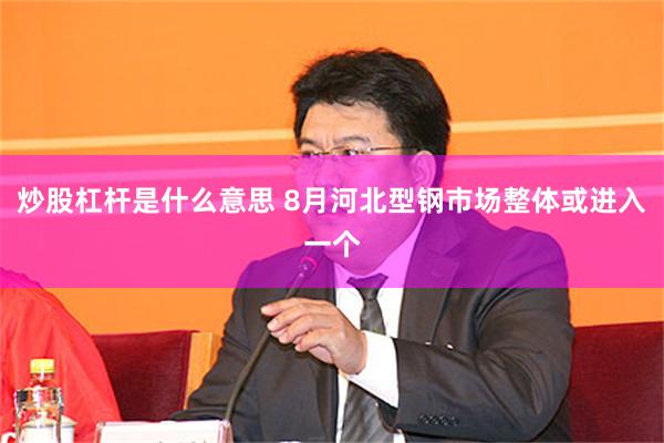 炒股杠杆是什么意思 8月河北型钢市场整体或进入一个