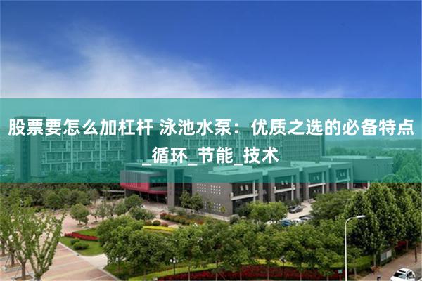 股票要怎么加杠杆 泳池水泵：优质之选的必备特点_循环_节能_技术