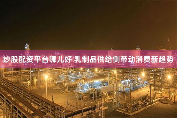 炒股配资平台哪儿好 乳制品供给侧带动消费新趋势