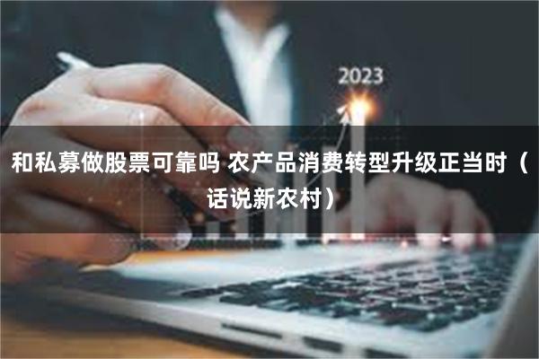 和私募做股票可靠吗 农产品消费转型升级正当时（话说新农村）