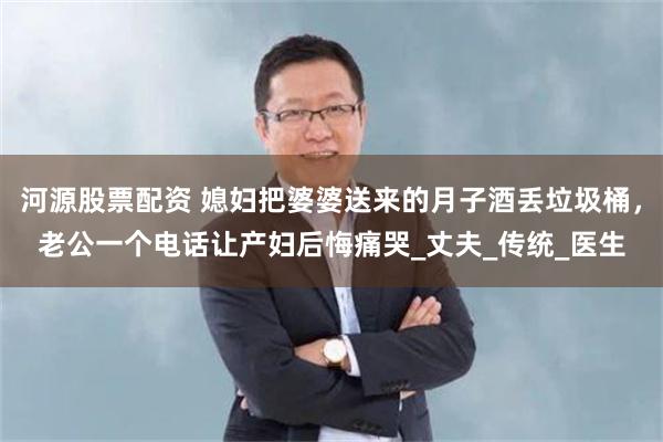 河源股票配资 媳妇把婆婆送来的月子酒丢垃圾桶，老公一个电话让产妇后悔痛哭_丈夫_传统_医生