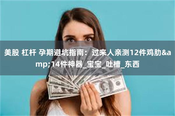美股 杠杆 孕期避坑指南：过来人亲测12件鸡肋&14件神器_宝宝_吐槽_东西