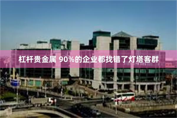 杠杆贵金属 90%的企业都找错了灯塔客群
