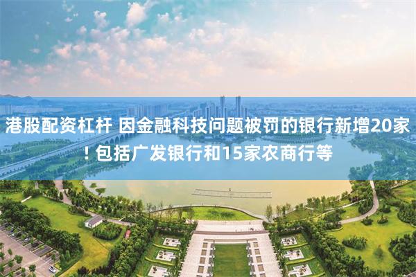 港股配资杠杆 因金融科技问题被罚的银行新增20家! 包括广发银行和15家农商行等