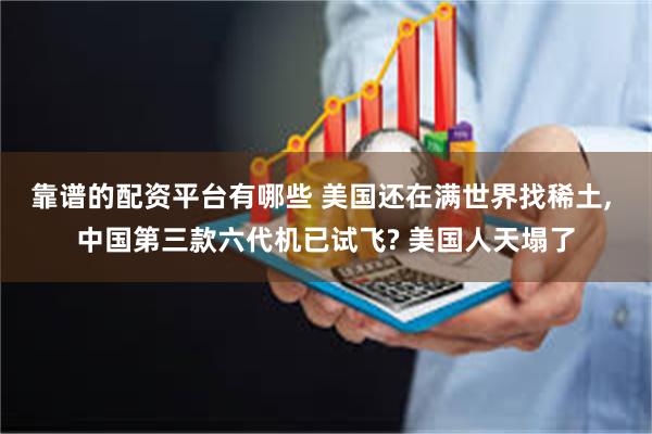 靠谱的配资平台有哪些 美国还在满世界找稀土, 中国第三款六代机已试飞? 美国人天塌了