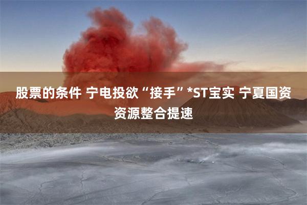 股票的条件 宁电投欲“接手”*ST宝实 宁夏国资资源整合提速