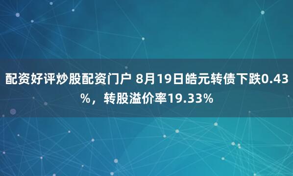 配资好评炒股配资门户 8月19日皓元转债下跌0.43%，转股溢价率19.33%