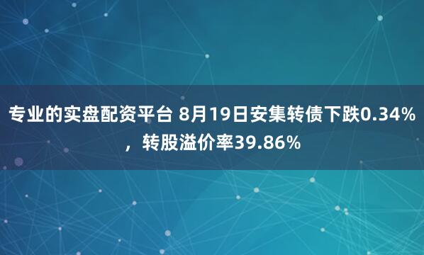 专业的实盘配资平台 8月19日安集转债下跌0.34%，转股溢价率39.86%