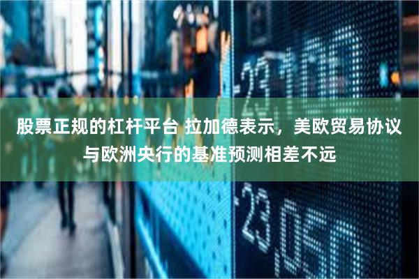 股票正规的杠杆平台 拉加德表示，美欧贸易协议与欧洲央行的基准预测相差不远
