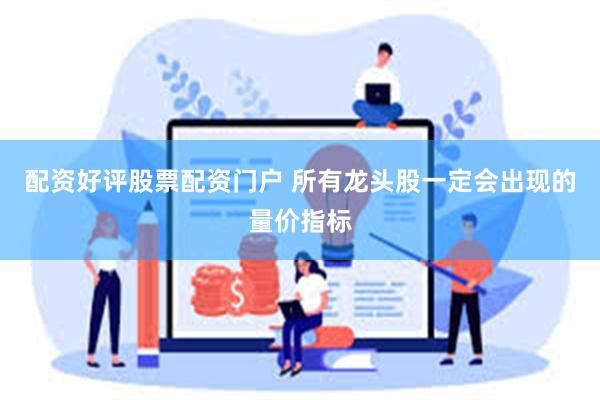 配资好评股票配资门户 所有龙头股一定会出现的量价指标